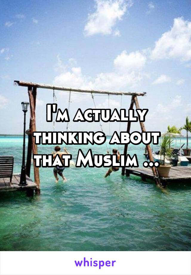 I'm actually thinking about that Muslim ...