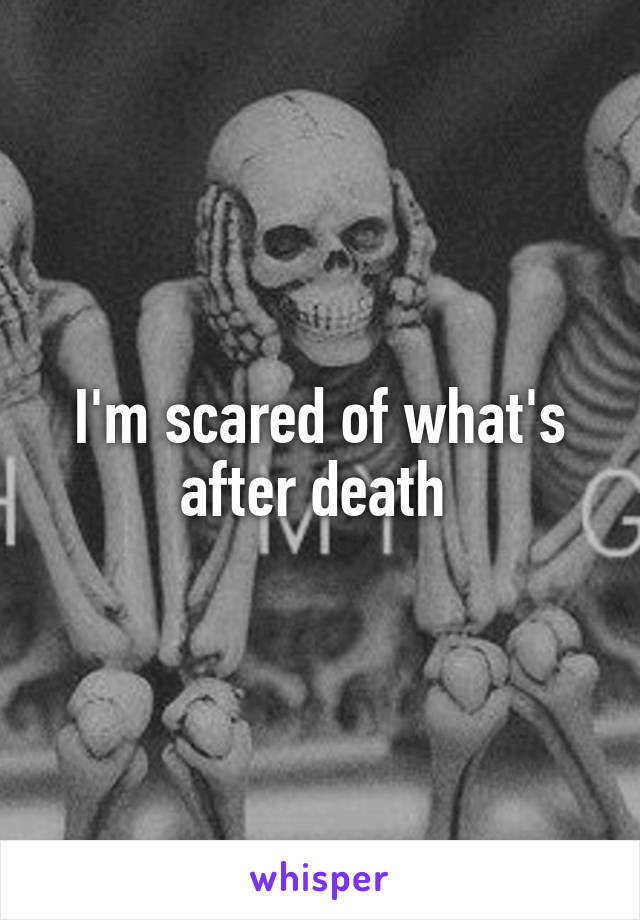 I'm scared of what's after death 