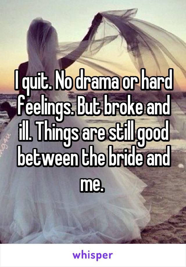I quit. No drama or hard feelings. But broke and ill. Things are still good between the bride and me. 