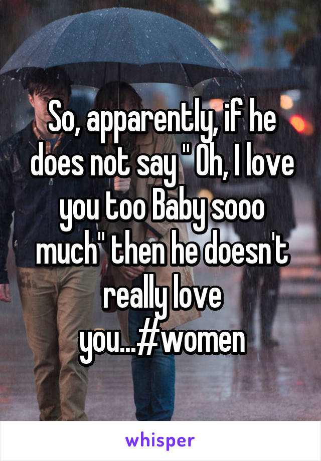 So, apparently, if he does not say " Oh, I love you too Baby sooo much" then he doesn't really love you...#women