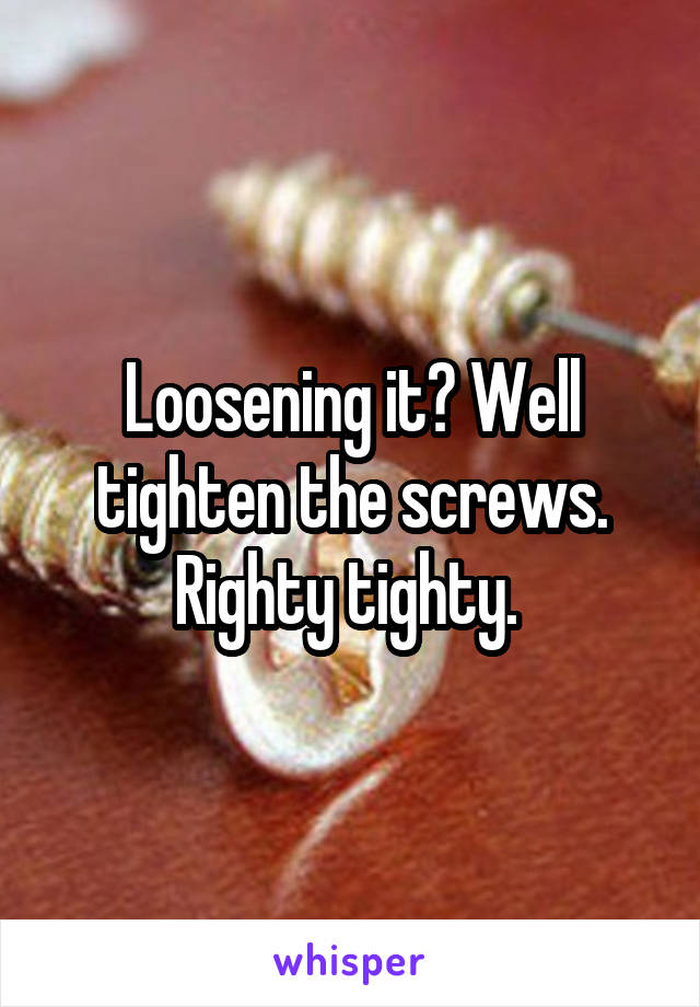 Loosening it? Well tighten the screws. Righty tighty. 