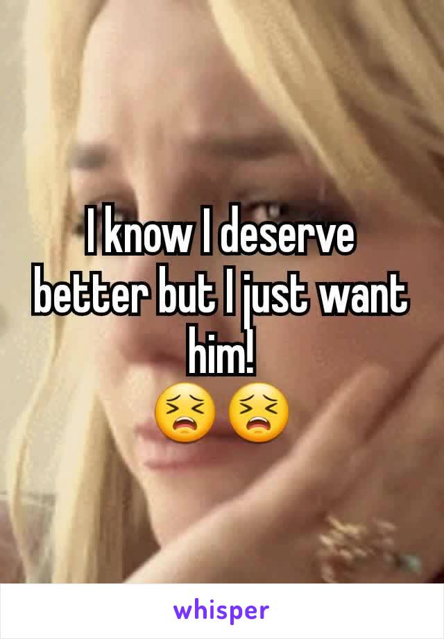 I know I deserve better but I just want him!
😣😣
