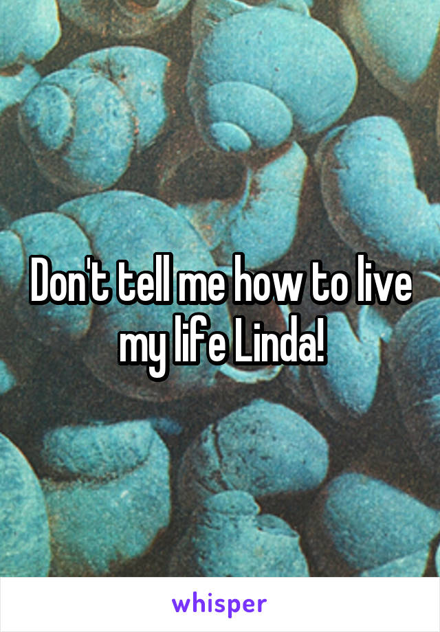 Don't tell me how to live my life Linda!