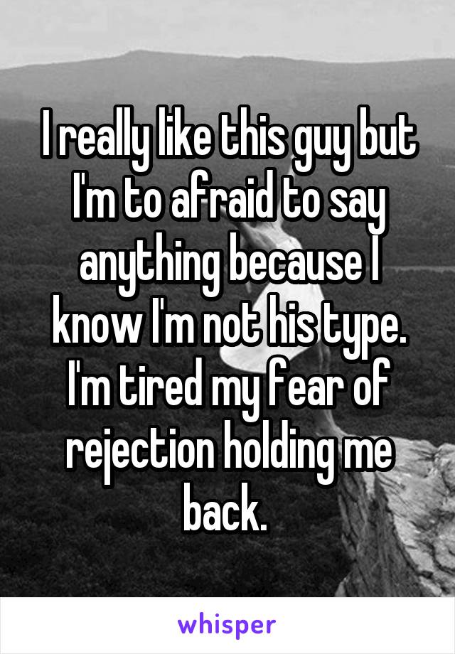 I really like this guy but I'm to afraid to say anything because I know I'm not his type. I'm tired my fear of rejection holding me back. 