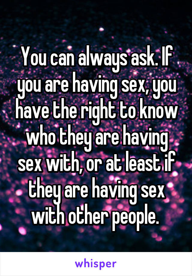 You can always ask. If you are having sex, you have the right to know who they are having sex with, or at least if they are having sex with other people. 