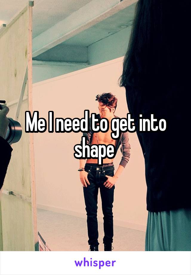 Me I need to get into shape 