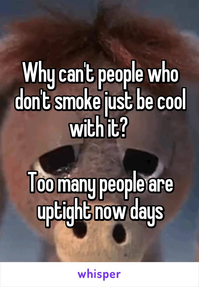 Why can't people who don't smoke just be cool with it? 

Too many people are uptight now days