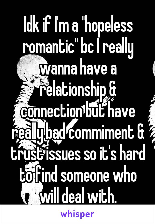 Idk if I'm a "hopeless romantic" bc I really wanna have a relationship & connection but have really bad commiment & trust issues so it's hard to find someone who will deal with.