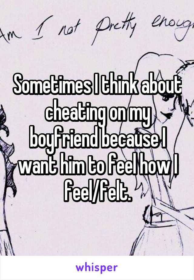 Sometimes I think about cheating on my boyfriend because I want him to feel how I feel/felt.