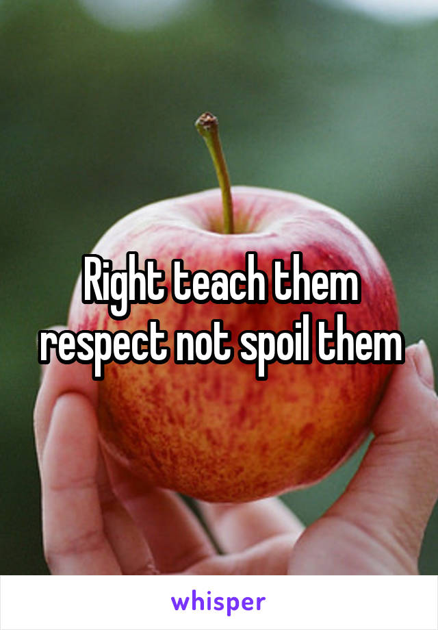 Right teach them respect not spoil them