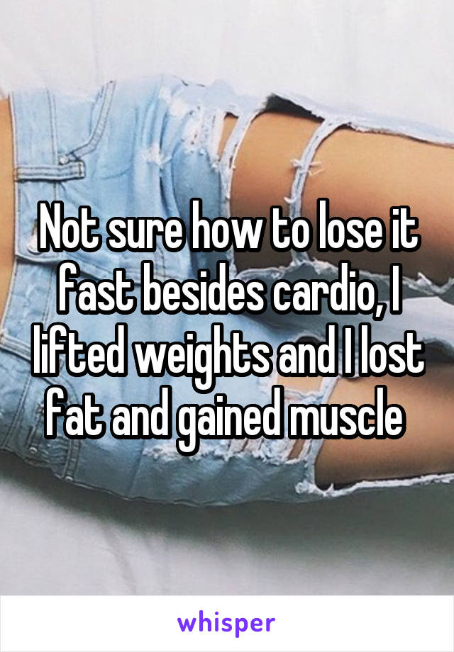Not sure how to lose it fast besides cardio, I lifted weights and I lost fat and gained muscle 