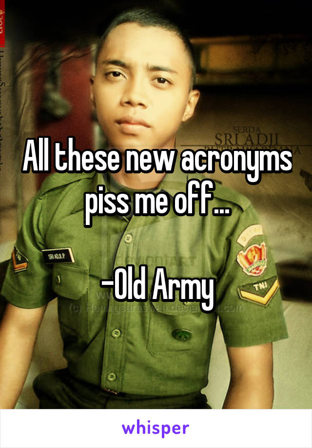 All these new acronyms piss me off...

-Old Army