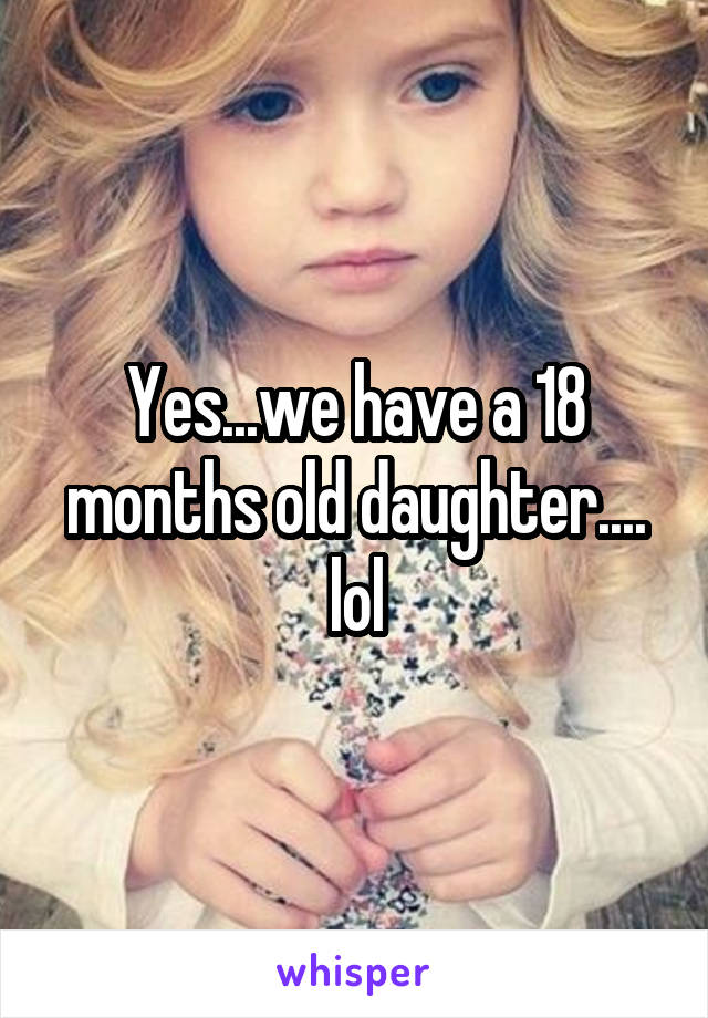 Yes...we have a 18 months old daughter.... lol