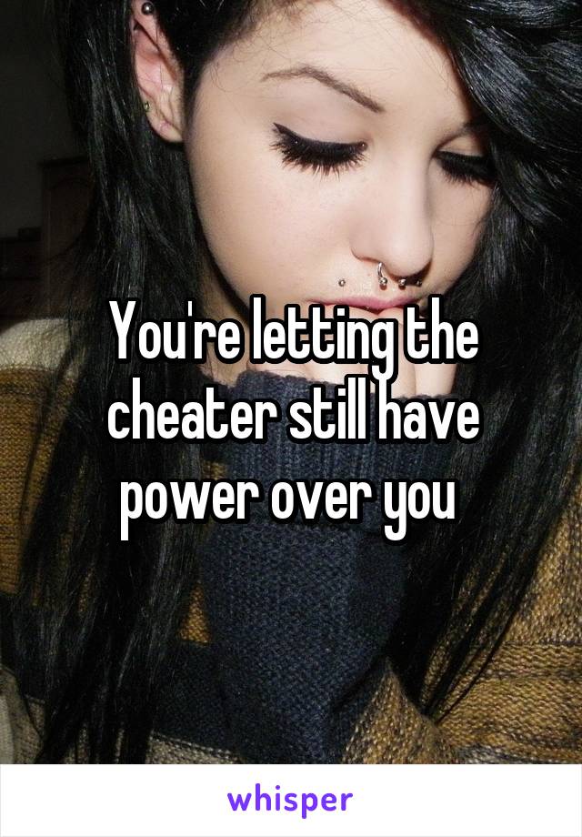 You're letting the cheater still have power over you 