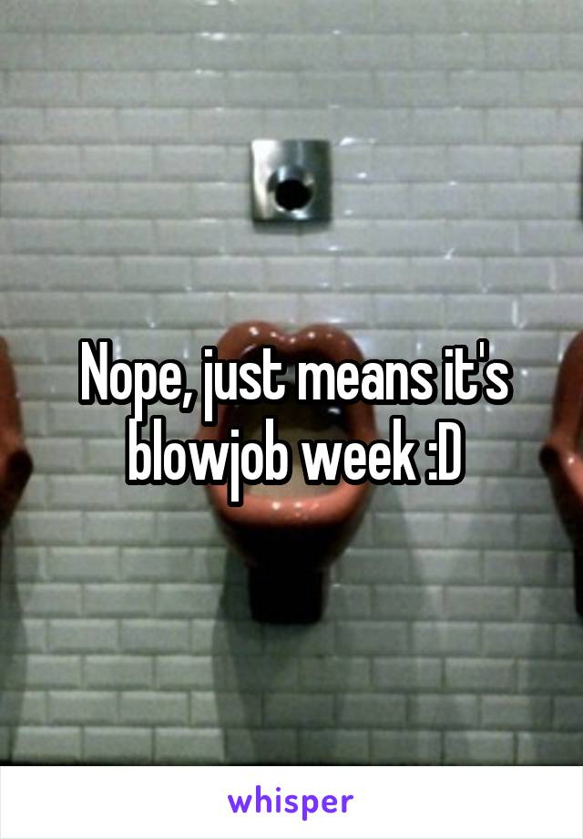 Nope, just means it's blowjob week :D