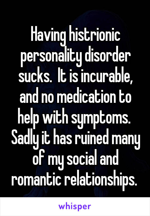 Having histrionic personality disorder sucks.  It is incurable, and no medication to help with symptoms.  Sadly it has ruined many of my social and romantic relationships. 