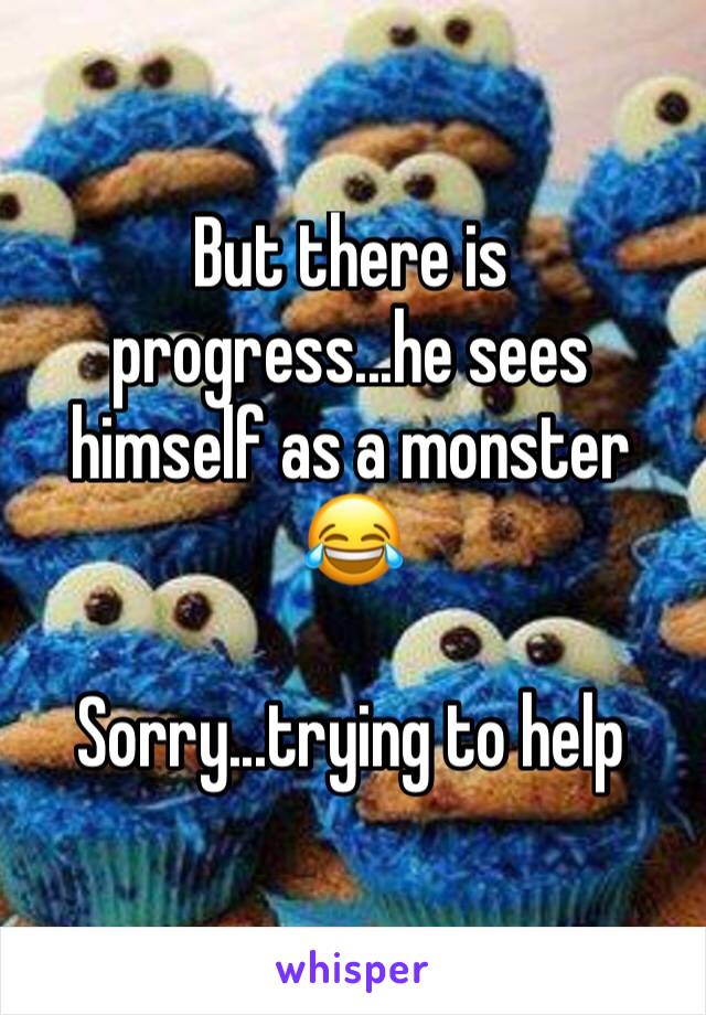 But there is progress...he sees himself as a monster 
😂

Sorry...trying to help 
