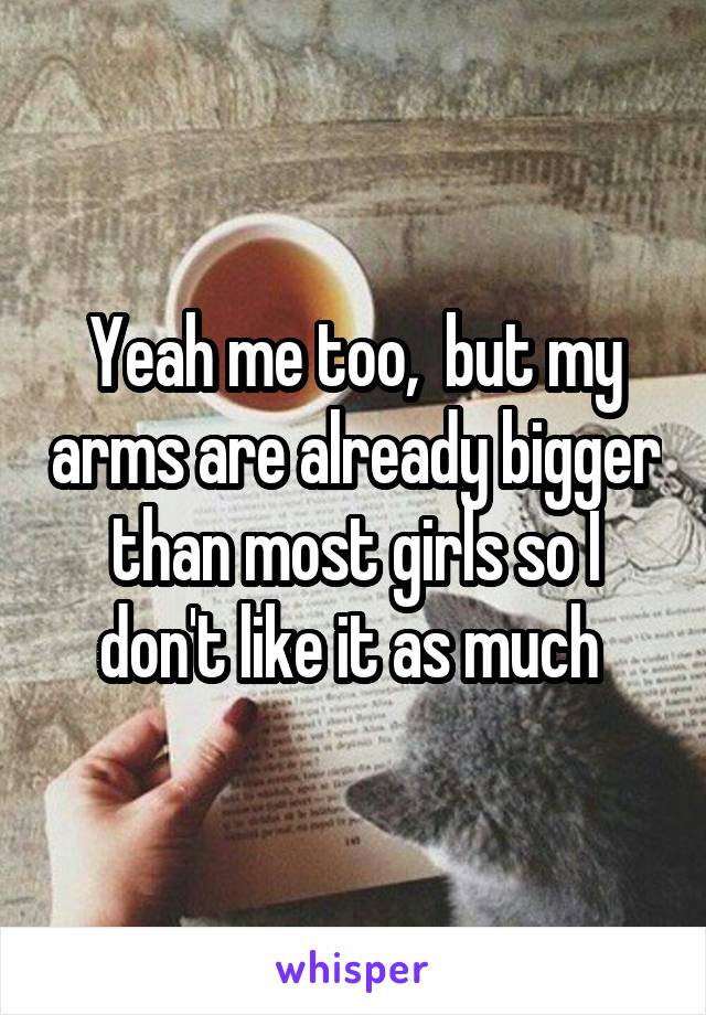 Yeah me too,  but my arms are already bigger than most girls so I don't like it as much 