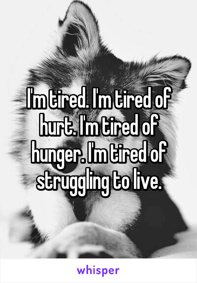 I'm tired. I'm tired of hurt. I'm tired of hunger. I'm tired of struggling to live.