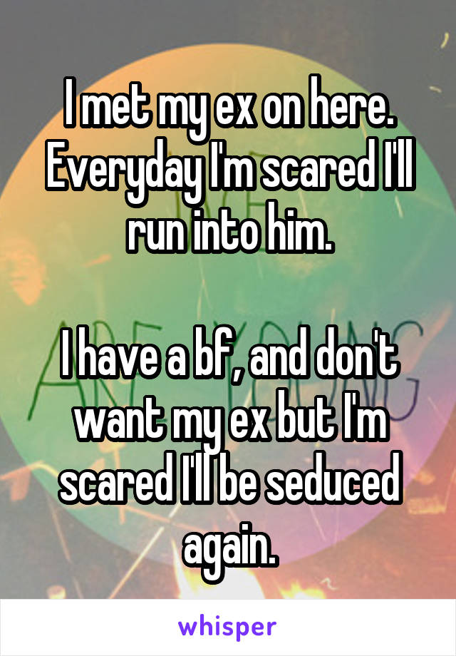 I met my ex on here. Everyday I'm scared I'll run into him.

I have a bf, and don't want my ex but I'm scared I'll be seduced again.