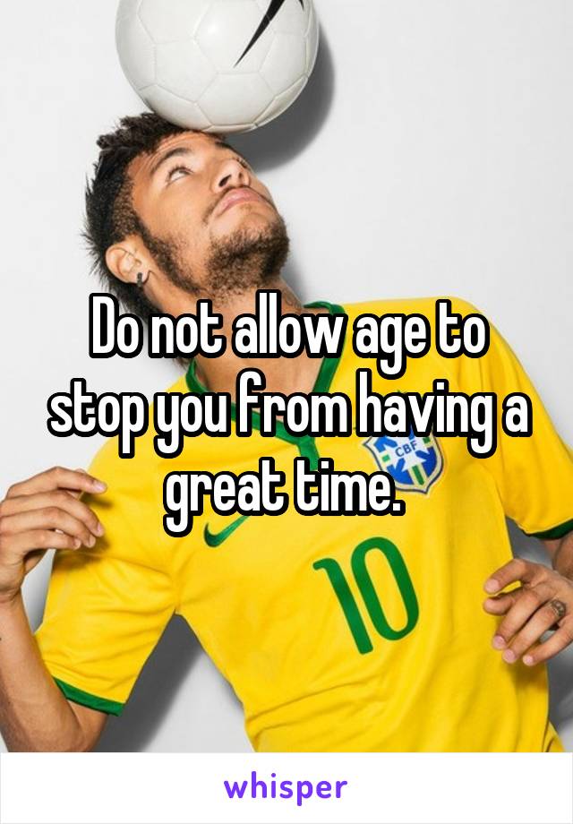 Do not allow age to stop you from having a great time. 
