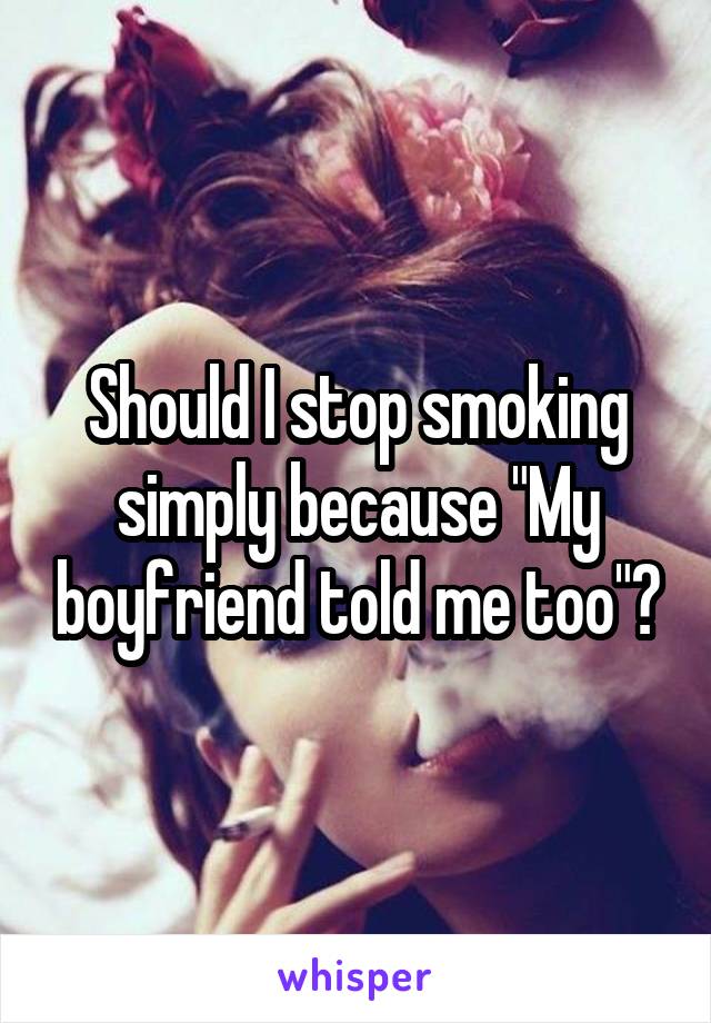 Should I stop smoking simply because "My boyfriend told me too"?