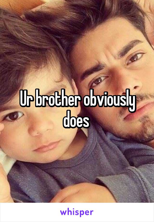Ur brother obviously does 