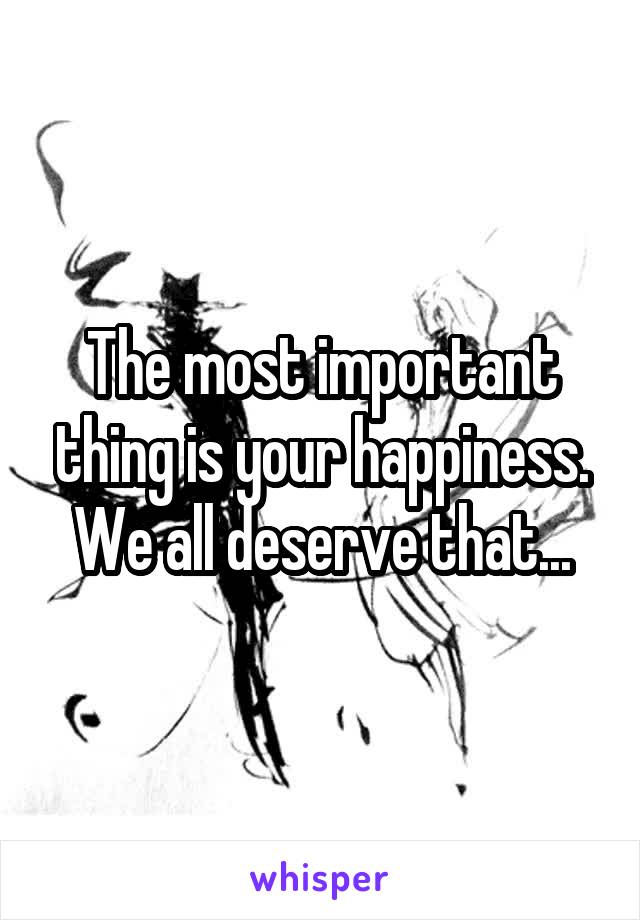 The most important thing is your happiness. We all deserve that...
