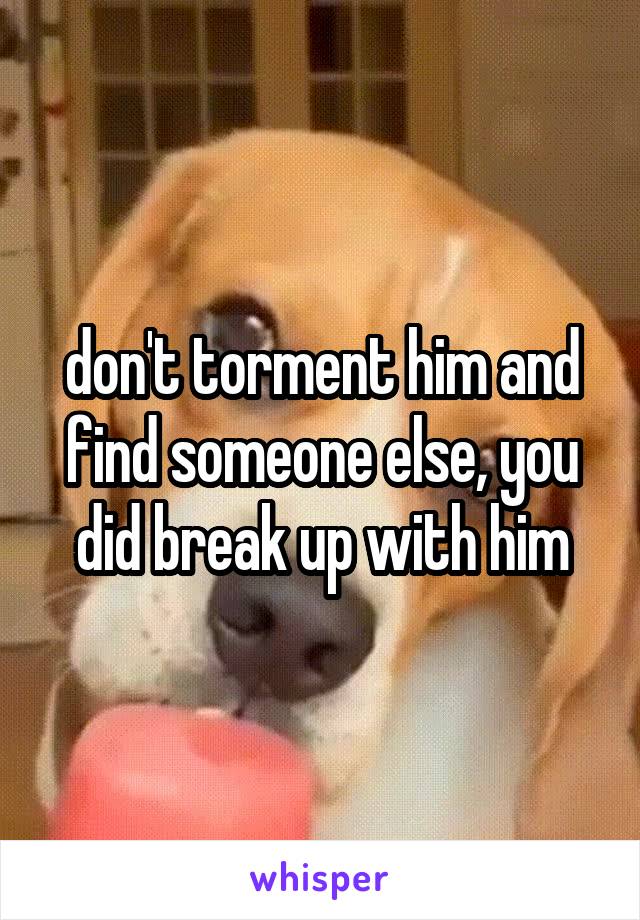 don't torment him and find someone else, you did break up with him