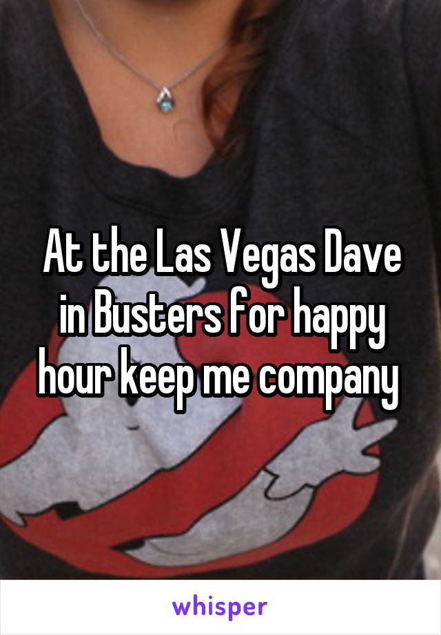 At the Las Vegas Dave in Busters for happy hour keep me company 
