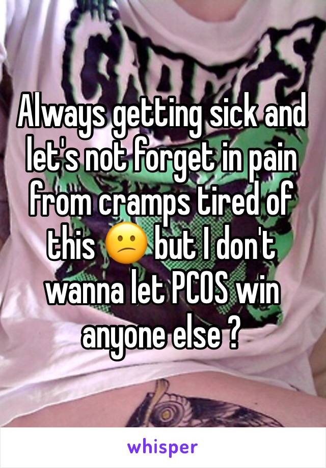 Always getting sick and let's not forget in pain from cramps tired of this 😕 but I don't wanna let PCOS win anyone else ? 
