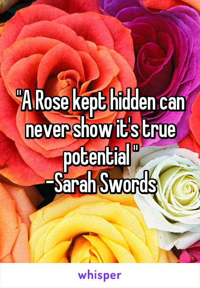 "A Rose kept hidden can never show it's true potential "
-Sarah Swords