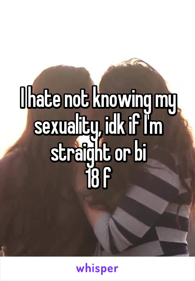 I hate not knowing my sexuality, idk if I'm straight or bi
18 f