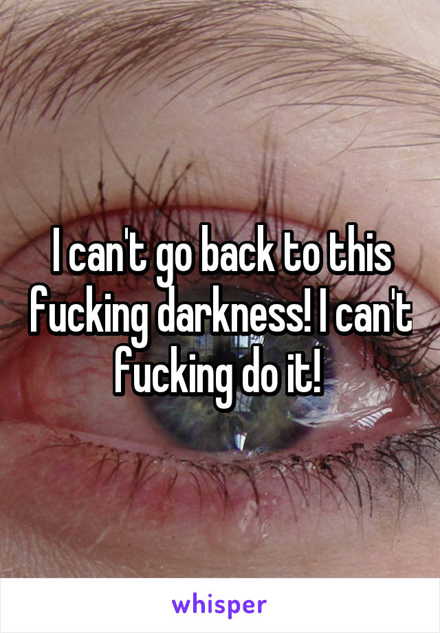 I can't go back to this fucking darkness! I can't fucking do it! 