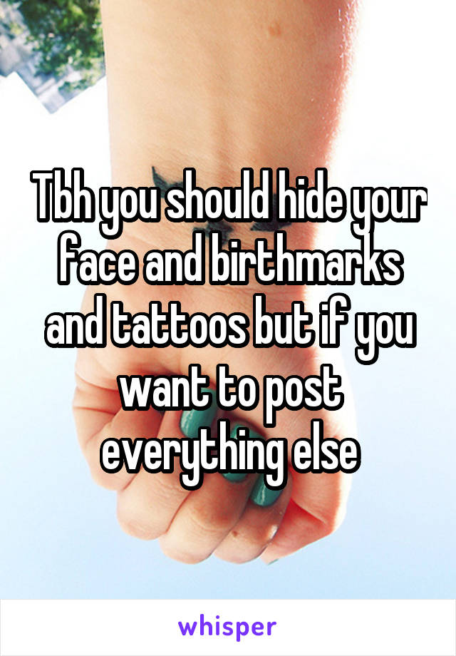 Tbh you should hide your face and birthmarks and tattoos but if you want to post everything else