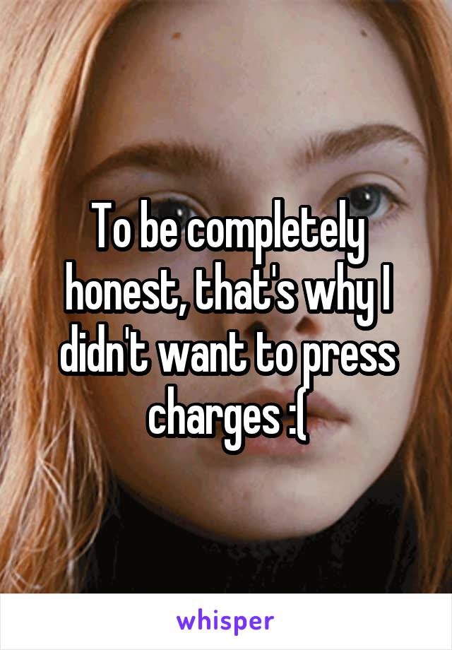 To be completely honest, that's why I didn't want to press charges :(