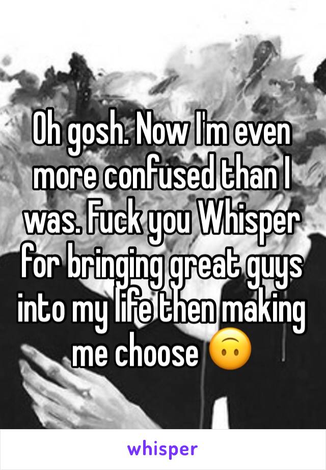 Oh gosh. Now I'm even more confused than I was. Fuck you Whisper for bringing great guys into my life then making me choose 🙃
