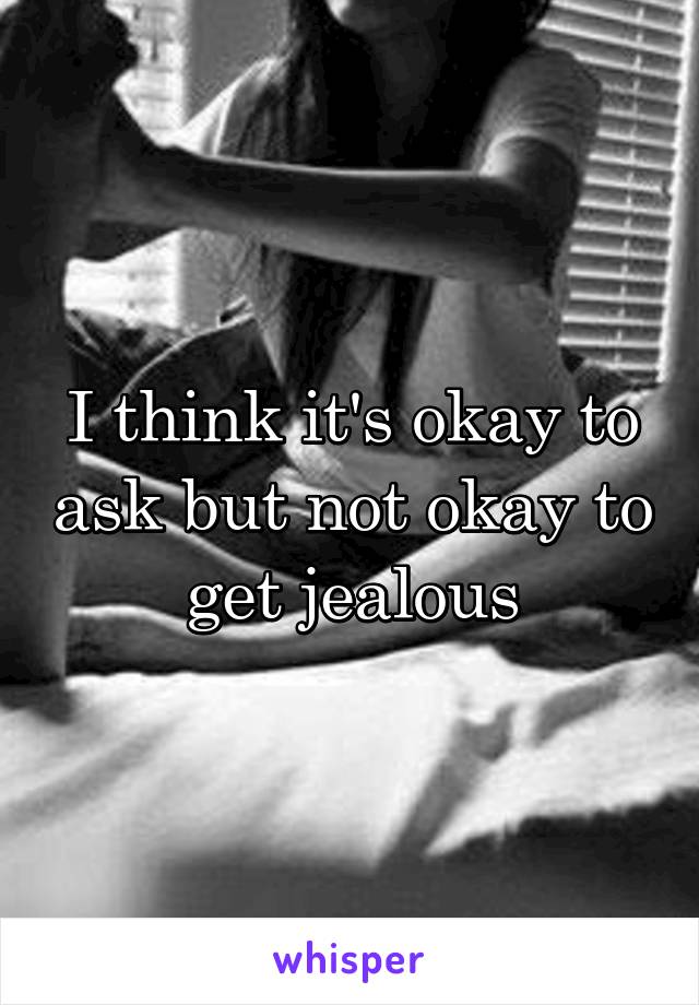 I think it's okay to ask but not okay to get jealous