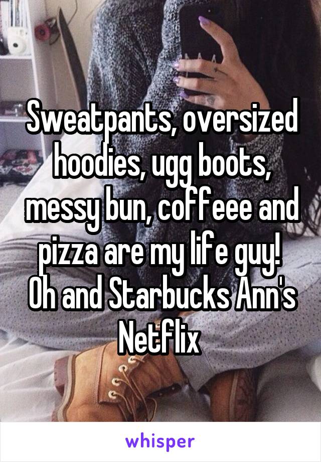 Sweatpants, oversized hoodies, ugg boots, messy bun, coffeee and pizza are my life guy! 
Oh and Starbucks Ann's Netflix 