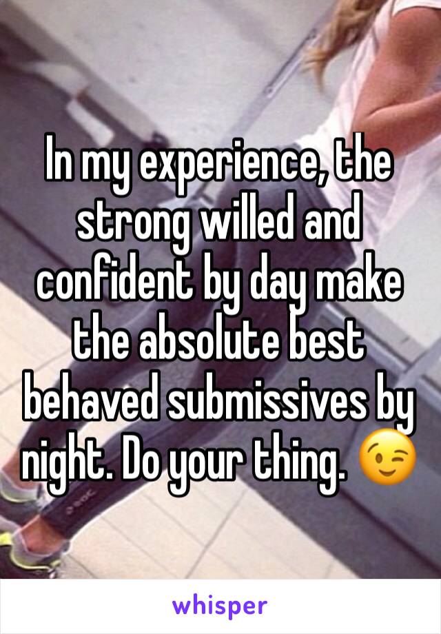 In my experience, the strong willed and confident by day make the absolute best behaved submissives by night. Do your thing. 😉