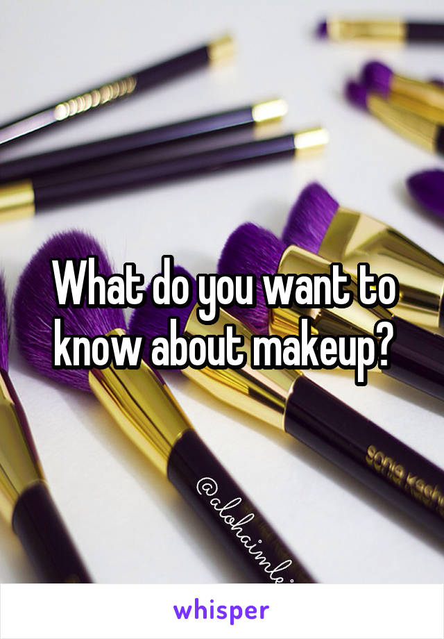 What do you want to know about makeup?