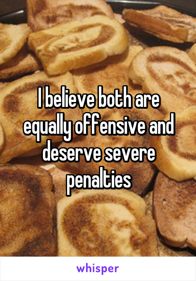I believe both are equally offensive and deserve severe penalties
