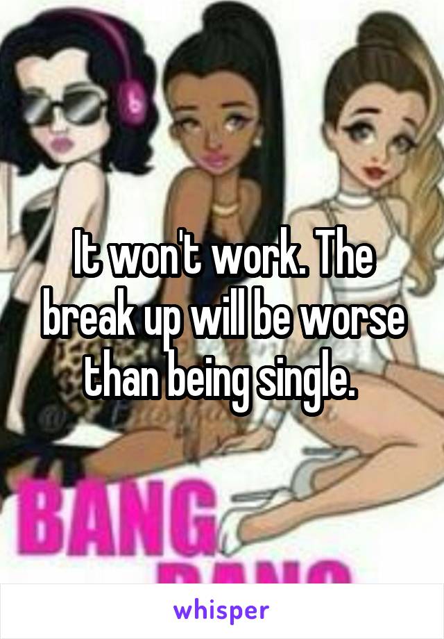 It won't work. The break up will be worse than being single. 