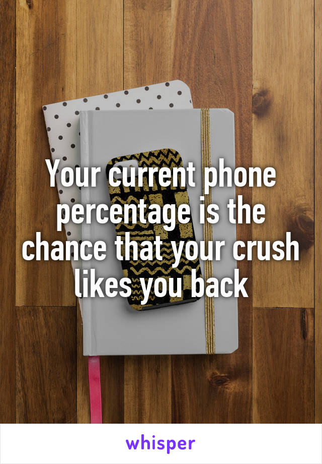Your current phone percentage is the chance that your crush likes you back