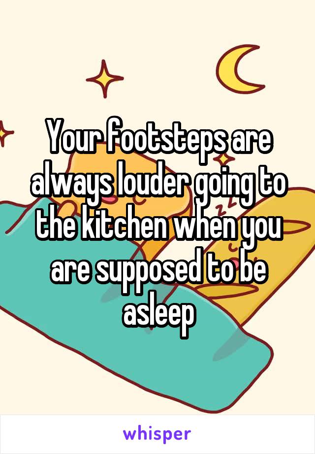 Your footsteps are always louder going to the kitchen when you are supposed to be asleep