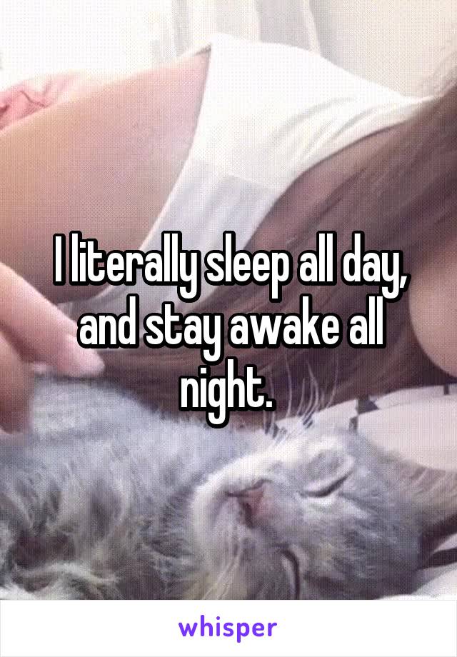 I literally sleep all day, and stay awake all night. 