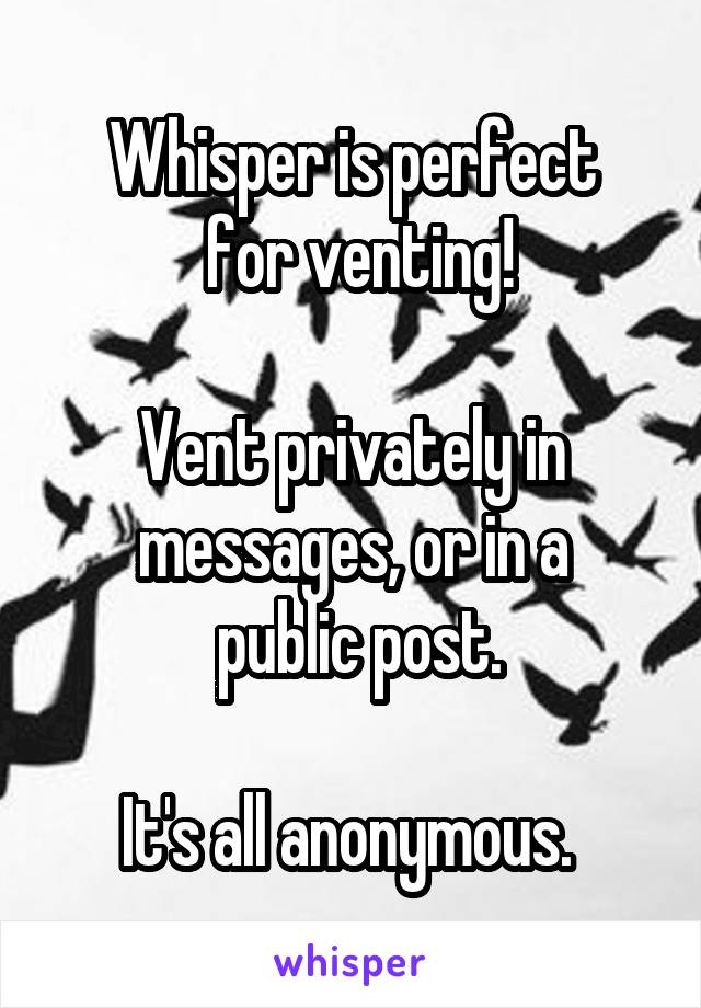 Whisper is perfect
 for venting!

Vent privately in messages, or in a
 public post.

It's all anonymous. 