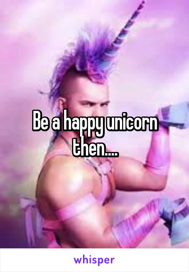 Be a happy unicorn then....