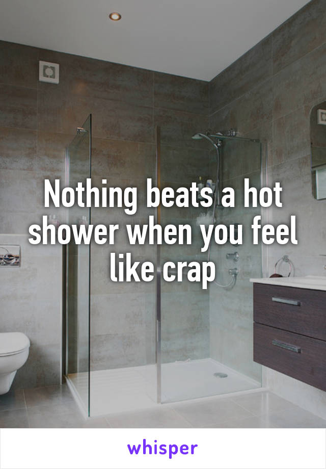 Nothing beats a hot shower when you feel like crap