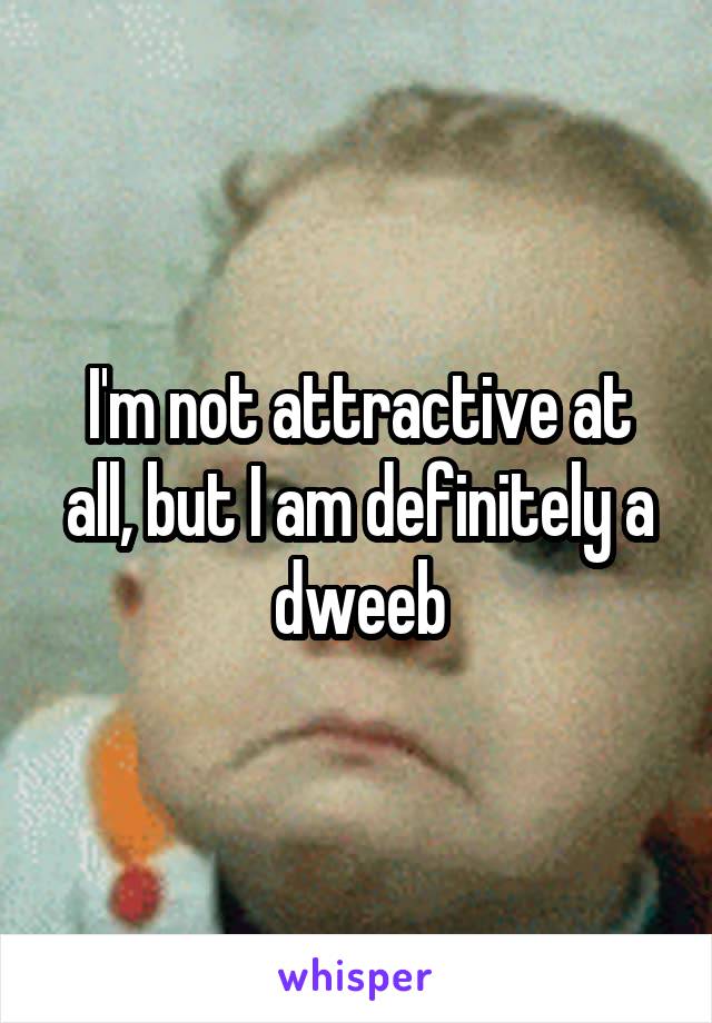 I'm not attractive at all, but I am definitely a dweeb